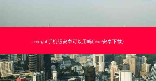 chatgpt手机版安卓可以用吗(chat安卓下载)