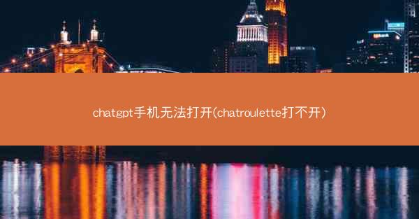 chatgpt手机无法打开(chatroulette打不开)