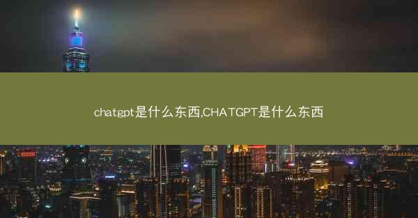 chatgpt是什么东西,CHATGPT是什么东西