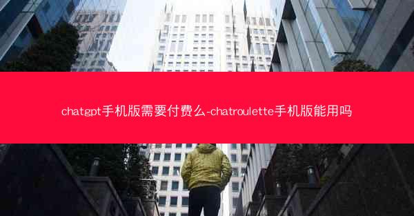 chatgpt手机版需要付费么-chatroulette手机版能用吗