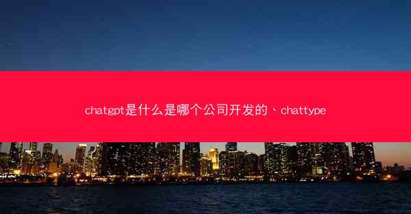 chatgpt是什么是哪个公司开发的、chattype