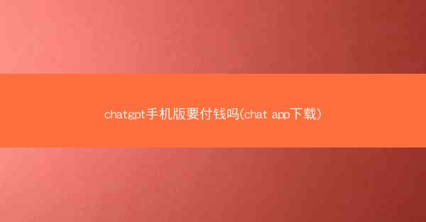 chatgpt手机版要付钱吗(chat app下载)