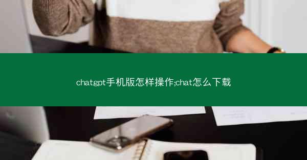 chatgpt手机版怎样操作;chat怎么下载