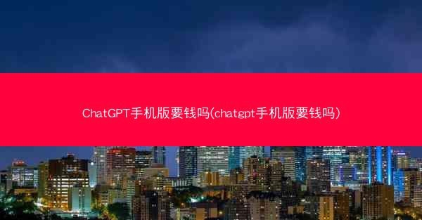 ChatGPT手机版要钱吗(chatgpt手机版要钱吗)