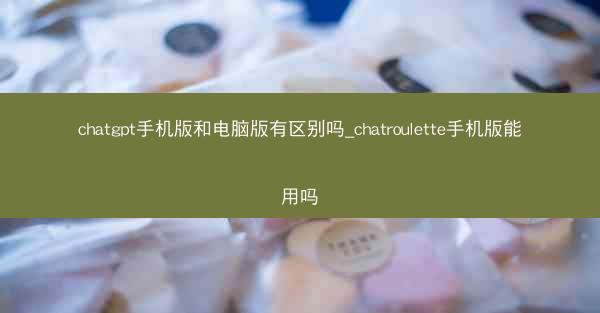 chatgpt手机版和电脑版有区别吗_chatroulette手机版能用吗