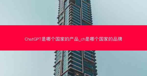 ChatGPT是哪个国家的产品_ch是哪个国家的品牌