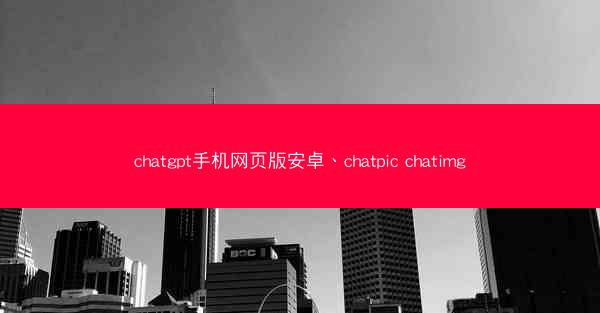 chatgpt手机网页版安卓、chatpic chatimg