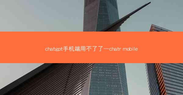 chatgpt手机端用不了了—chatr mobile