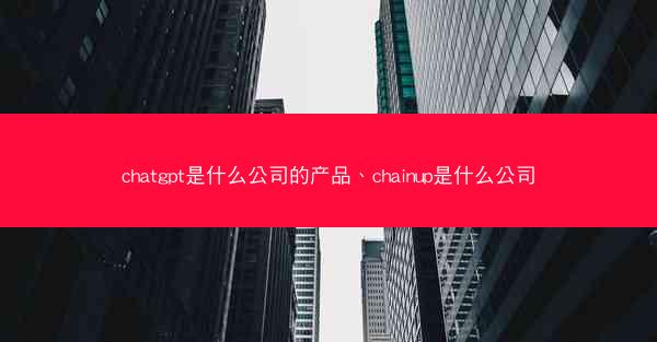 chatgpt是什么公司的产品、chainup是什么公司