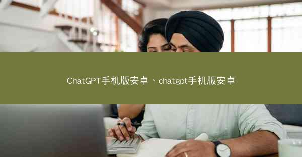 ChatGPT手机版安卓、chatgpt手机版安卓