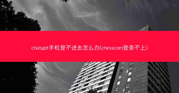 chatgpt手机登不进去怎么办(chesscom登录不上)