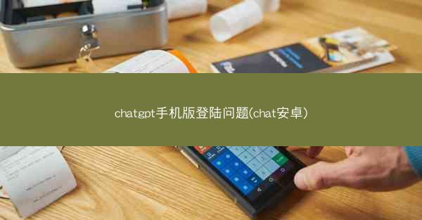 chatgpt手机版登陆问题(chat安卓)