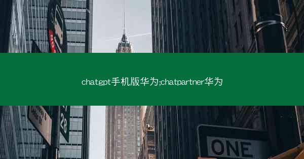 chatgpt手机版华为;chatpartner华为