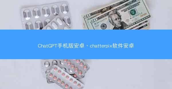 ChatGPT手机版安卓、chatterpix软件安卓
