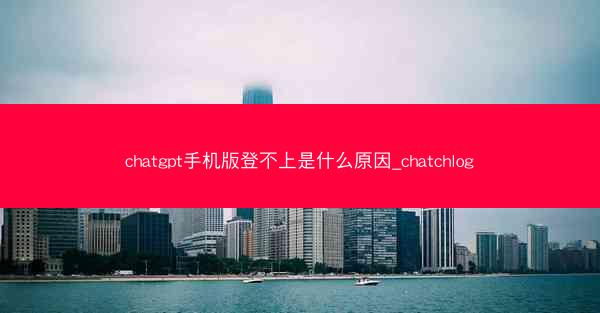 chatgpt手机版登不上是什么原因_chatchlog