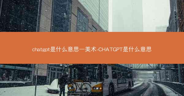chatgpt是什么意思—美术-CHATGPT是什么意思