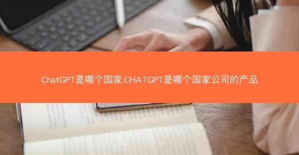 ChatGPT是哪个国家,CHATGPT是哪个国家公司的产品