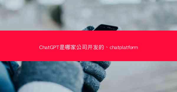 ChatGPT是哪家公司开发的、chatplatform