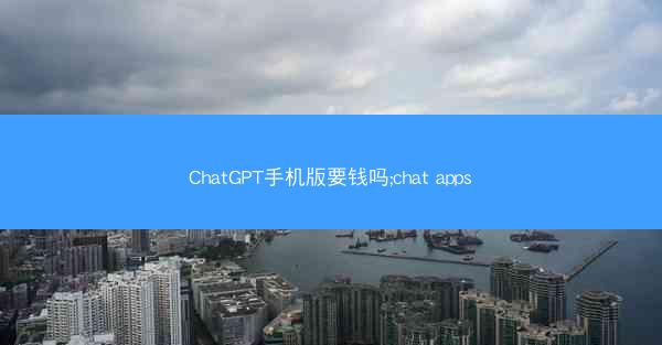 ChatGPT手机版要钱吗;chat apps