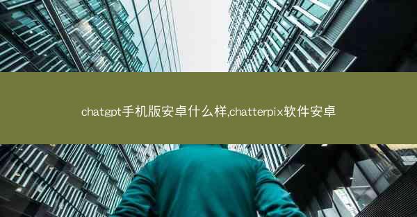 chatgpt手机版安卓什么样,chatterpix软件安卓
