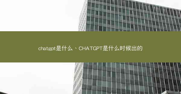 chatgpt是什么、CHATGPT是什么时候出的