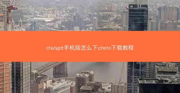 chatgpt手机版怎么下;cheto下载教程