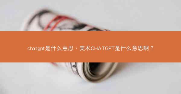 chatgpt是什么意思、美术CHATGPT是什么意思啊？