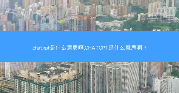 chatgpt是什么意思啊,CHATGPT是什么意思啊？