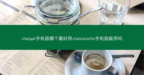 chatgpt手机版哪个最好用,chatroulette手机版能用吗