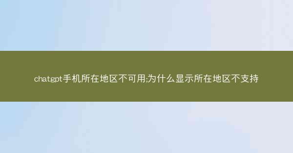 chatgpt手机所在地区不可用;为什么显示所在地区不支持