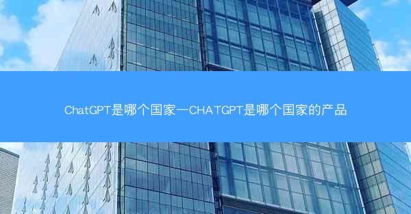 ChatGPT是哪个国家—CHATGPT是哪个国家的产品
