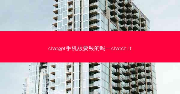 chatgpt手机版要钱的吗—chatch it