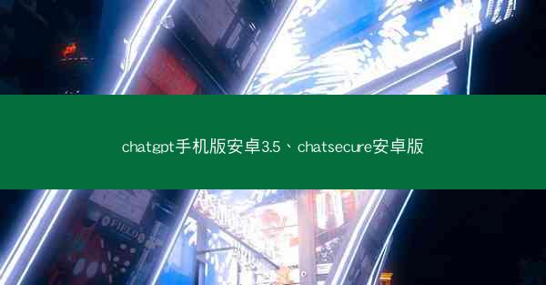 chatgpt手机版安卓3.5、chatsecure安卓版