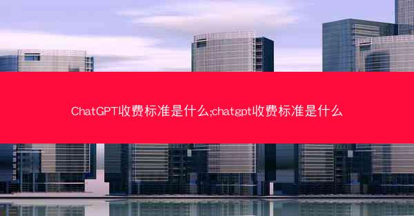 ChatGPT收费标准是什么;chatgpt收费标准是什么