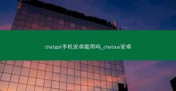 chatgpt手机安卓能用吗_chatous安卓