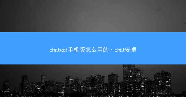 chatgpt手机版怎么用的、chat安卓