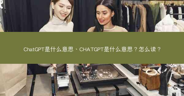 ChatGPT是什么意思、CHATGPT是什么意思？怎么读？