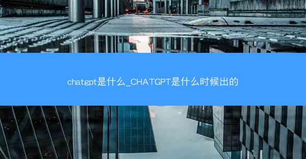 chatgpt是什么_CHATGPT是什么时候出的