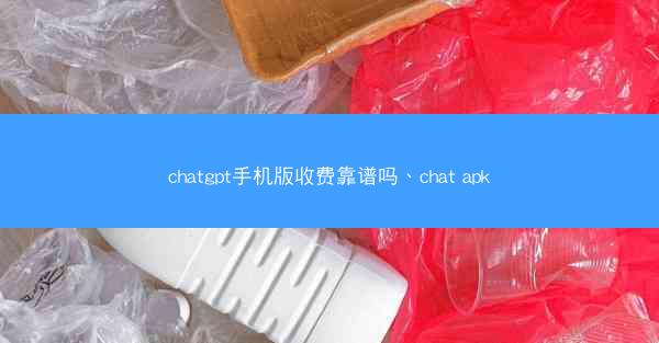 chatgpt手机版收费靠谱吗、chat apk