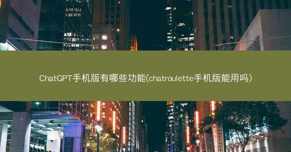 ChatGPT手机版有哪些功能(chatroulette手机版能用吗)