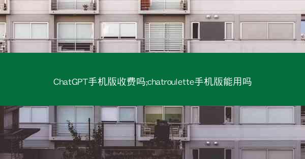 ChatGPT手机版收费吗;chatroulette手机版能用吗