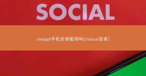 chatgpt手机安卓能用吗(chatous安卓)