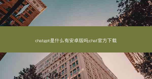 chatgpt是什么有安卓版吗;chat官方下载