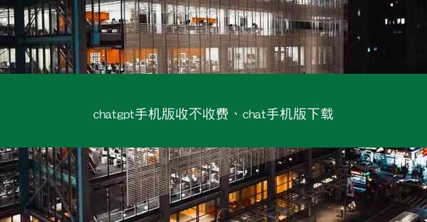 chatgpt手机版收不收费、chat手机版下载