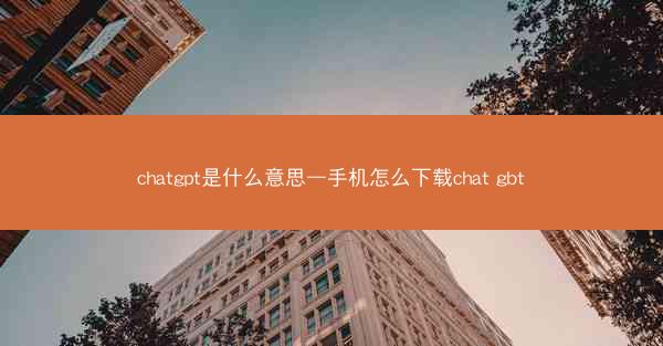 chatgpt是什么意思—手机怎么下载chat gbt