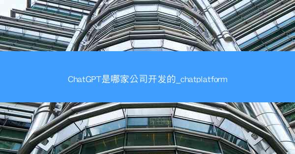 ChatGPT是哪家公司开发的_chatplatform