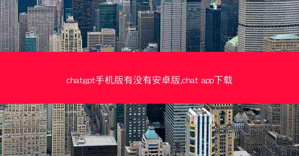 chatgpt手机版有没有安卓版,chat app下载