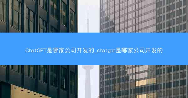 ChatGPT是哪家公司开发的_chatgpt是哪家公司开发的