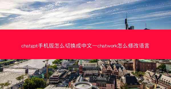 chatgpt手机版怎么切换成中文—chatwork怎么修改语言