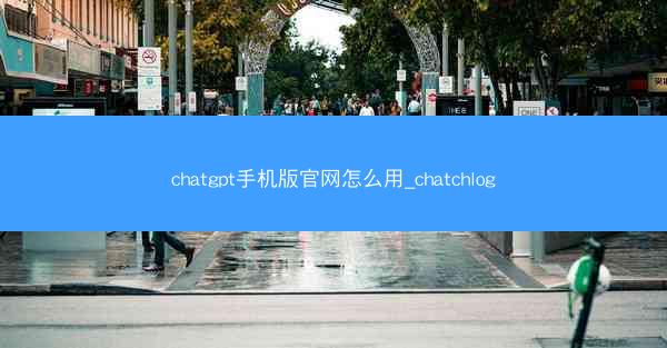 chatgpt手机版官网怎么用_chatchlog